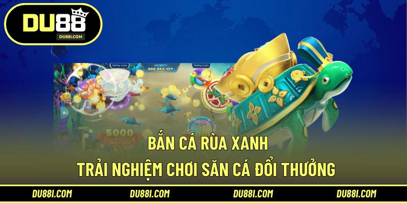 Bắn cá rùa xanh – Trải nghiệm chơi săn cá đổi thưởng