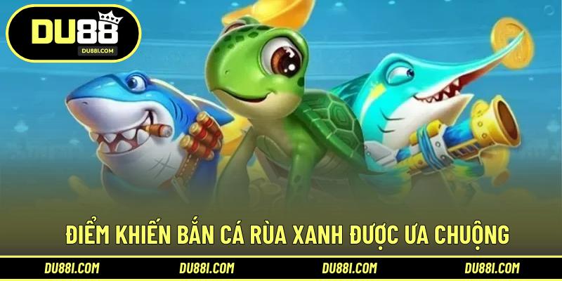 Điểm khiến bắn cá rùa xanh được ưa chuộng